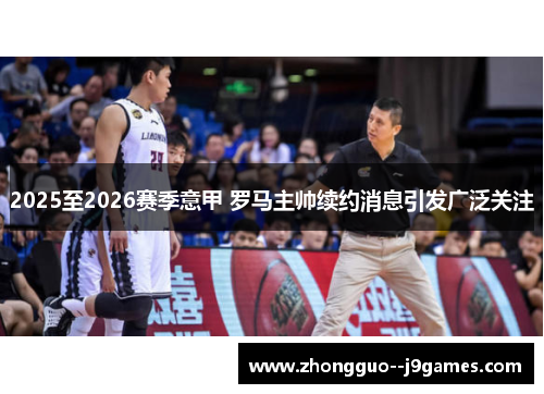 2025至2026赛季意甲 罗马主帅续约消息引发广泛关注 2025至2026赛季意甲 罗马主帅续约消息引发广泛关注