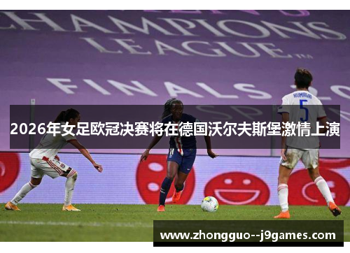 2026年女足欧冠决赛将在德国沃尔夫斯堡激情上演