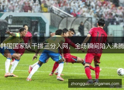 韩国国家队干拔三分入网,全场瞬间陷入沸腾 韩国国家队干拔三分入网,全场瞬间陷入沸腾