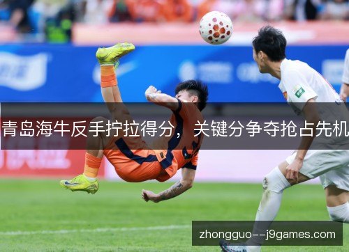 青岛海牛反手拧拉得分,关键分争夺抢占先机 青岛海牛反手拧拉得分,关键分争夺抢占先机