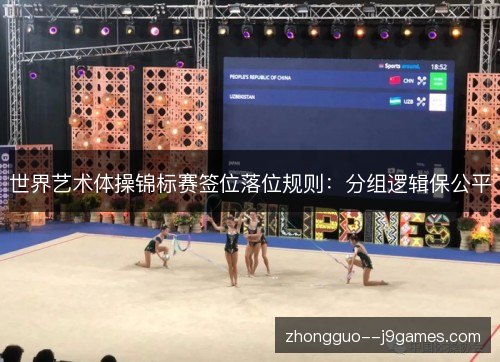 世界艺术体操锦标赛签位落位规则：分组逻辑保公平