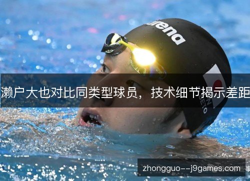 濑户大也对比同类型球员,技术细节揭示差距 濑户大也对比同类型球员,技术细节揭示差距