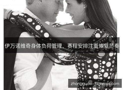 伊万诺维奇身体负荷管理,赛程安排注重恢复节奏 伊万诺维奇身体负荷管理,赛程安排注重恢复节奏