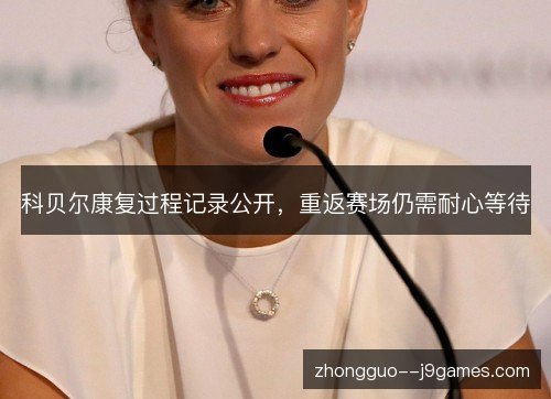 科贝尔康复过程记录公开,重返赛场仍需耐心等待 科贝尔康复过程记录公开,重返赛场仍需耐心等待