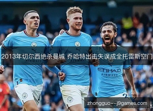2013年切尔西绝杀曼城 乔哈特出击失误成全托雷斯空门 2013年切尔西绝杀曼城 乔哈特出击失误成全托雷斯空门